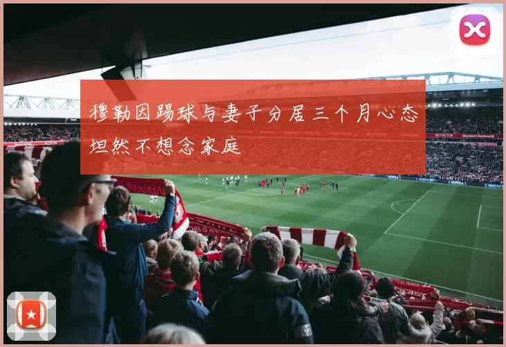 穆勒因踢球与妻子分居三个月心态坦然不想念家庭