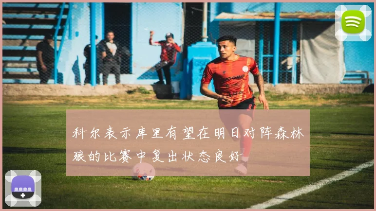 科尔表示库里有望在明日对阵森林狼的比赛中复出状态良好