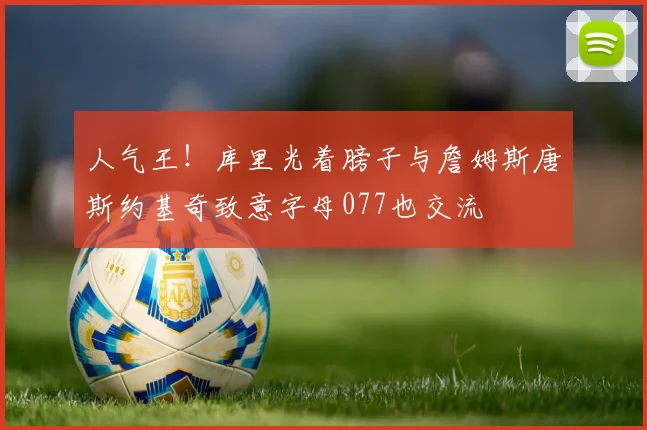 人气王！库里光着膀子与詹姆斯唐斯约基奇致意字母077也交流