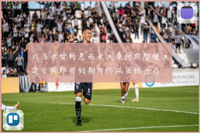 内马尔续约悬而未决桑托斯暂缓决定合同即将到期与伤病困扰并存