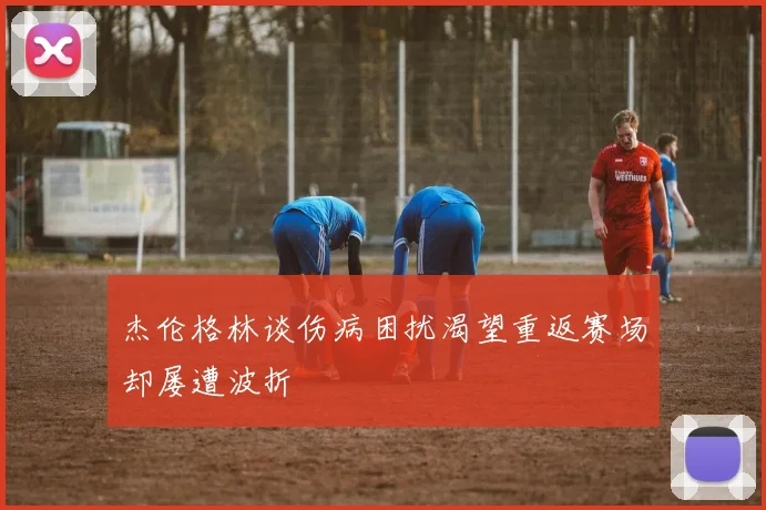 杰伦格林谈伤病困扰渴望重返赛场却屡遭波折
