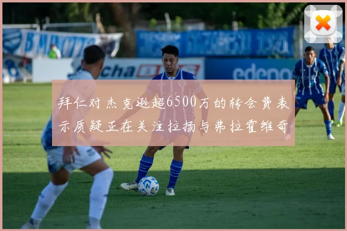 拜仁对杰克逊超6500万的转会费表示质疑正在关注拉扬与弗拉霍维奇