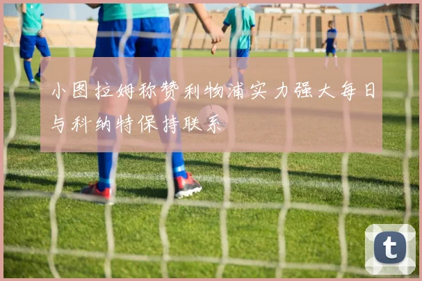 小图拉姆称赞利物浦实力强大每日与科纳特保持联系