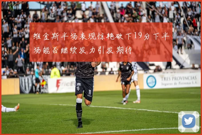 维金斯半场表现惊艳砍下19分下半场能否继续发力引发期待