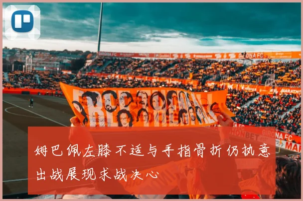 姆巴佩左膝不适与手指骨折仍执意出战展现求战决心