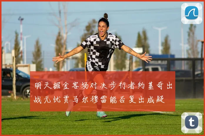明天掘金客场对决步行者约基奇出战无忧贾马尔穆雷能否复出成疑