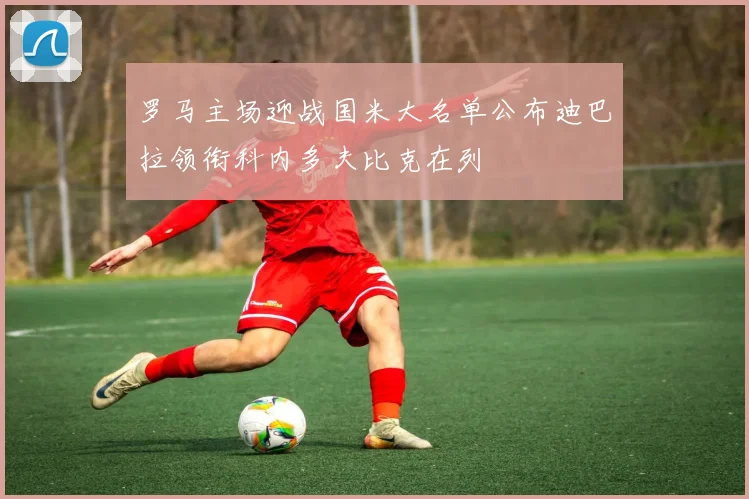 罗马主场迎战国米大名单公布迪巴拉领衔科内多夫比克在列