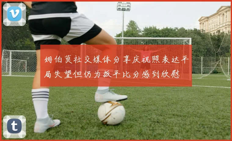 姆伯莫社交媒体分享庆祝照表达平局失望但仍为扳平比分感到欣慰