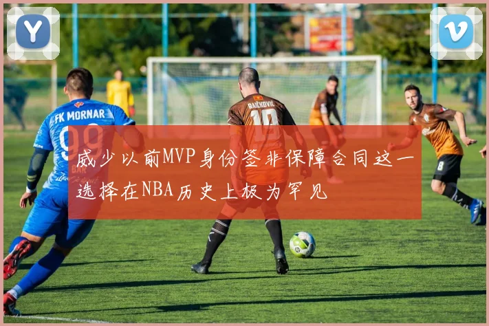 威少以前MVP身份签非保障合同这一选择在NBA历史上极为罕见