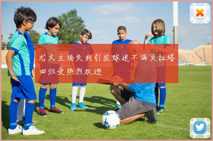 尤文主场失利引发球迷不满莫拉塔回归受热烈欢迎