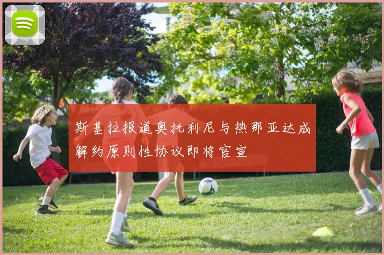 斯基拉报道奥托利尼与热那亚达成解约原则性协议即将官宣