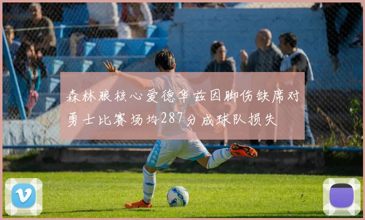森林狼核心爱德华兹因脚伤缺席对勇士比赛场均287分成球队损失