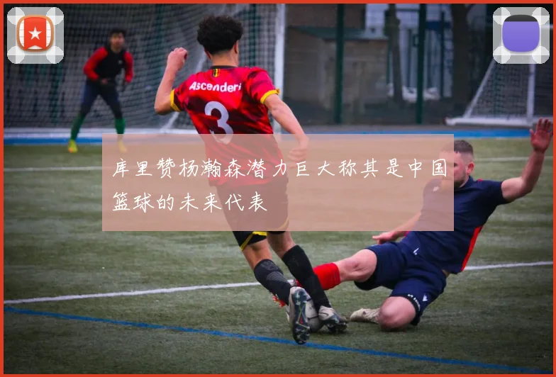 库里赞杨瀚森潜力巨大称其是中国篮球的未来代表