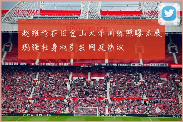 赵维伦在旧金山大学训练照曝光展现强壮身材引发网友热议