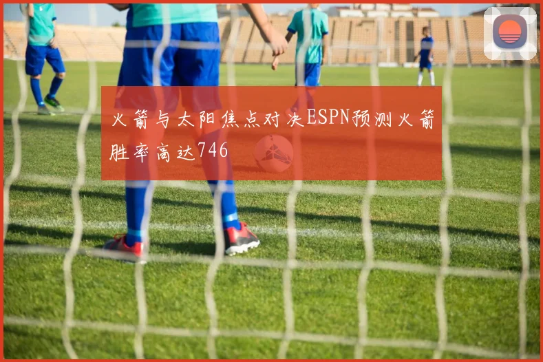 火箭与太阳焦点对决ESPN预测火箭胜率高达746