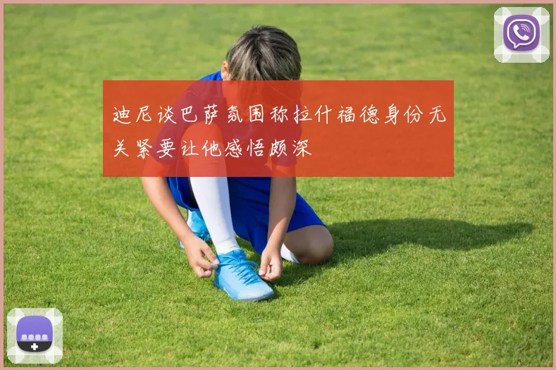 迪尼谈巴萨氛围称拉什福德身份无关紧要让他感悟颇深
