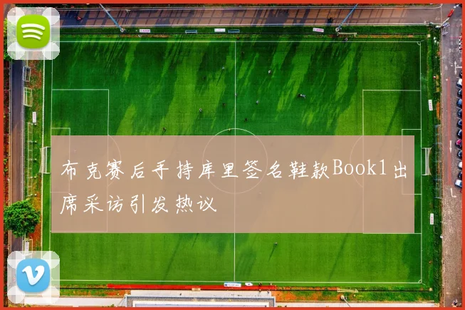 布克赛后手持库里签名鞋款Book1出席采访引发热议