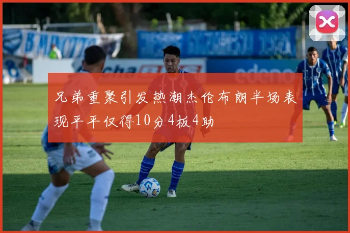 兄弟重聚引发热潮杰伦布朗半场表现平平仅得10分4板4助