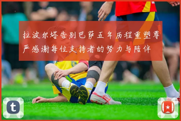 拉波尔塔告别巴萨五年历程重塑尊严感谢每位支持者的努力与陪伴