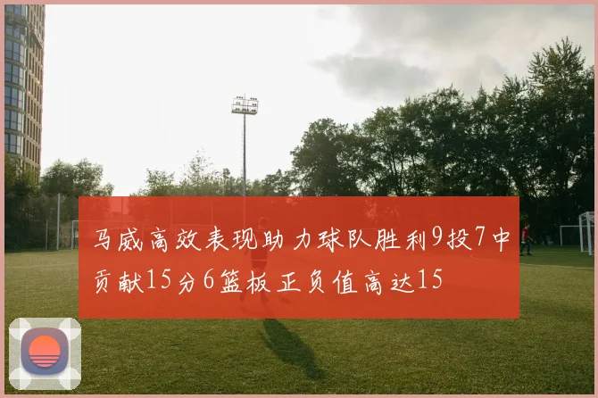 马威高效表现助力球队胜利9投7中贡献15分6篮板正负值高达15