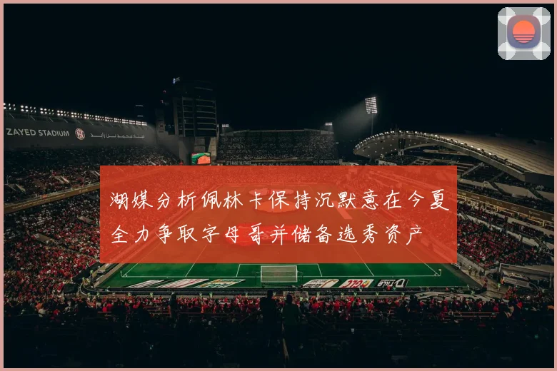 湖媒分析佩林卡保持沉默意在今夏全力争取字母哥并储备选秀资产