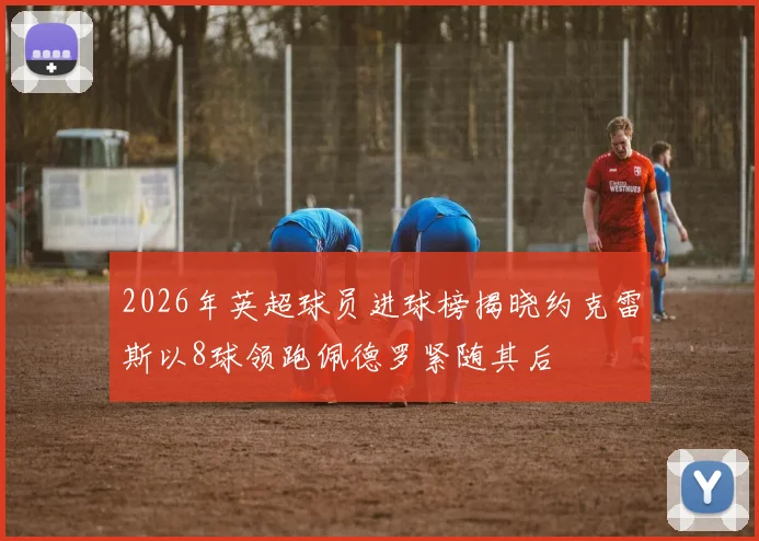 2026年英超球员进球榜揭晓约克雷斯以8球领跑佩德罗紧随其后