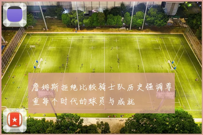詹姆斯拒绝比较骑士队历史强调尊重每个时代的球员与成就